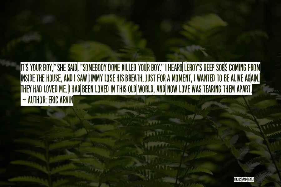 Eric Arvin Quotes: It's Your Boy, She Said. Somebody Done Killed Your Boy. I Heard Leroy's Deep Sobs Coming From Inside The House,