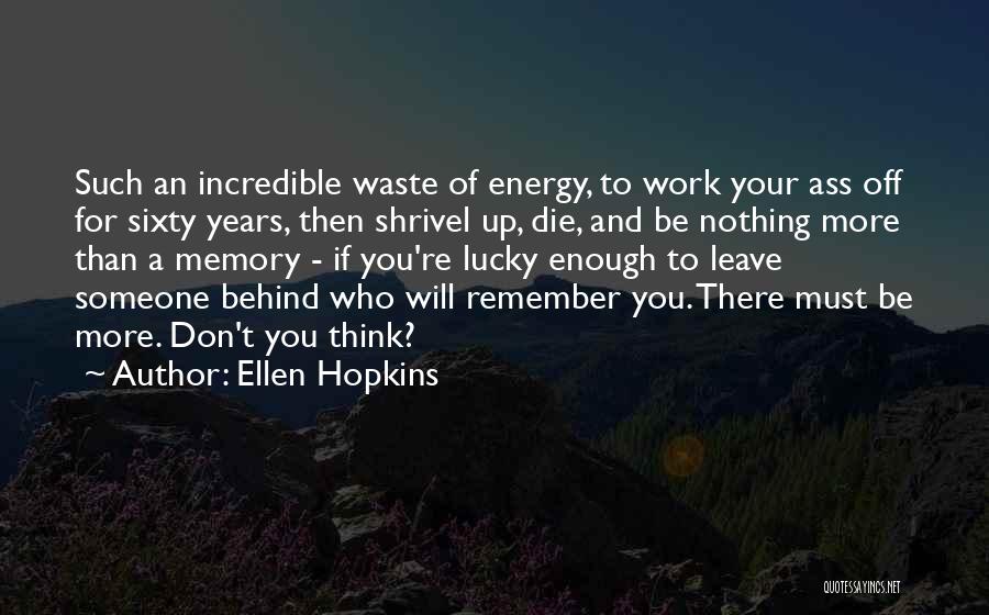 Ellen Hopkins Quotes: Such An Incredible Waste Of Energy, To Work Your Ass Off For Sixty Years, Then Shrivel Up, Die, And Be