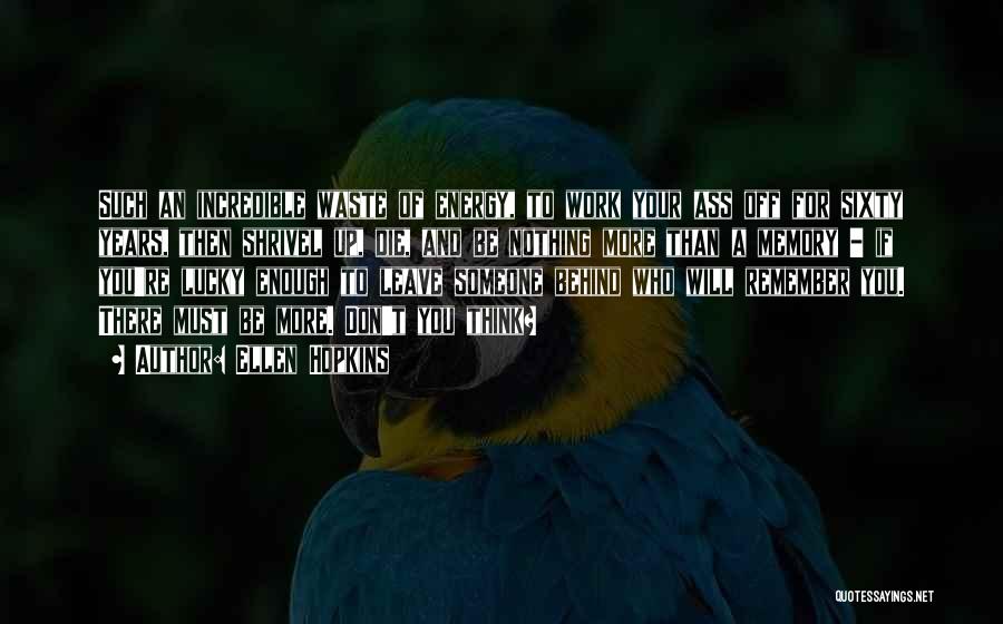 Ellen Hopkins Quotes: Such An Incredible Waste Of Energy, To Work Your Ass Off For Sixty Years, Then Shrivel Up, Die, And Be