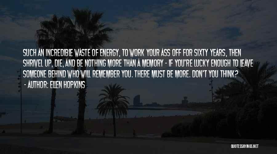 Ellen Hopkins Quotes: Such An Incredible Waste Of Energy, To Work Your Ass Off For Sixty Years, Then Shrivel Up, Die, And Be