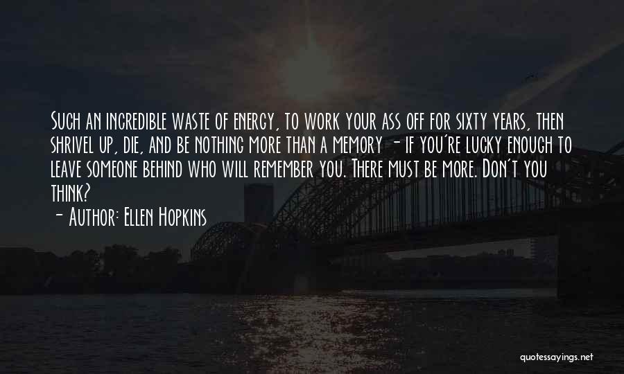 Ellen Hopkins Quotes: Such An Incredible Waste Of Energy, To Work Your Ass Off For Sixty Years, Then Shrivel Up, Die, And Be