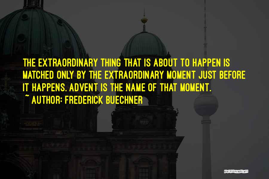 Frederick Buechner Quotes: The Extraordinary Thing That Is About To Happen Is Matched Only By The Extraordinary Moment Just Before It Happens. Advent