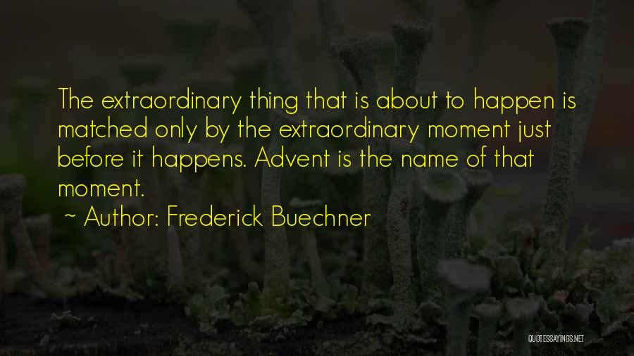 Frederick Buechner Quotes: The Extraordinary Thing That Is About To Happen Is Matched Only By The Extraordinary Moment Just Before It Happens. Advent