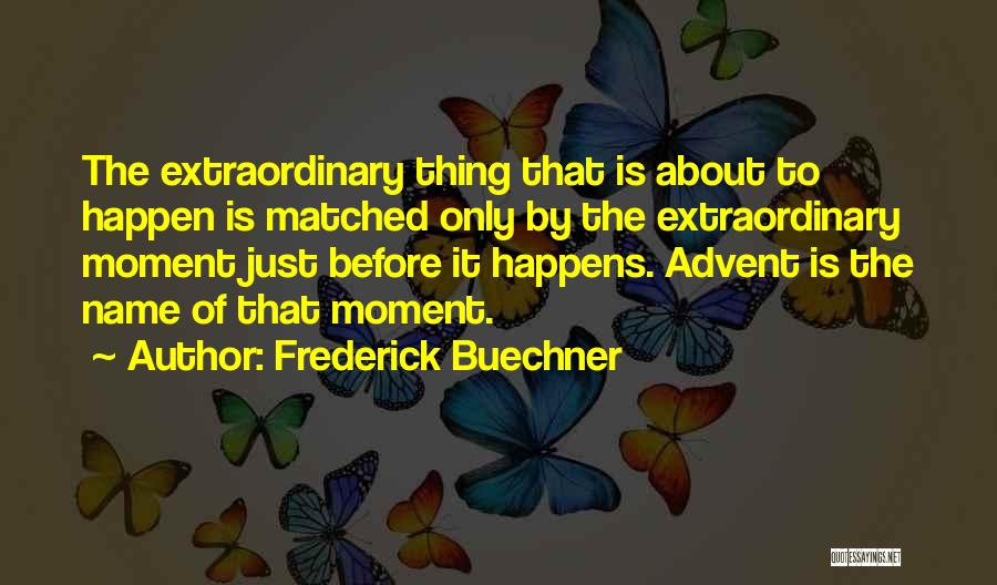 Frederick Buechner Quotes: The Extraordinary Thing That Is About To Happen Is Matched Only By The Extraordinary Moment Just Before It Happens. Advent