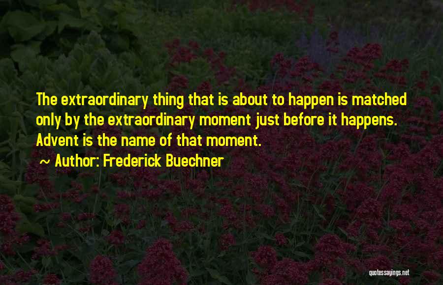 Frederick Buechner Quotes: The Extraordinary Thing That Is About To Happen Is Matched Only By The Extraordinary Moment Just Before It Happens. Advent