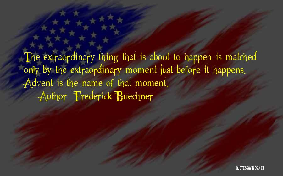 Frederick Buechner Quotes: The Extraordinary Thing That Is About To Happen Is Matched Only By The Extraordinary Moment Just Before It Happens. Advent