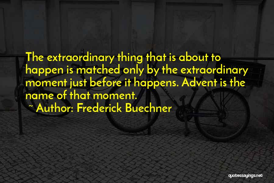 Frederick Buechner Quotes: The Extraordinary Thing That Is About To Happen Is Matched Only By The Extraordinary Moment Just Before It Happens. Advent