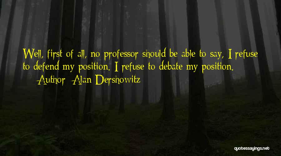 Alan Dershowitz Quotes: Well, First Of All, No Professor Should Be Able To Say, I Refuse To Defend My Position. I Refuse To