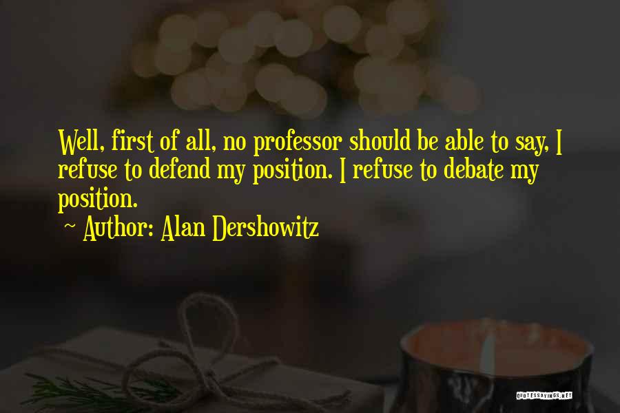 Alan Dershowitz Quotes: Well, First Of All, No Professor Should Be Able To Say, I Refuse To Defend My Position. I Refuse To