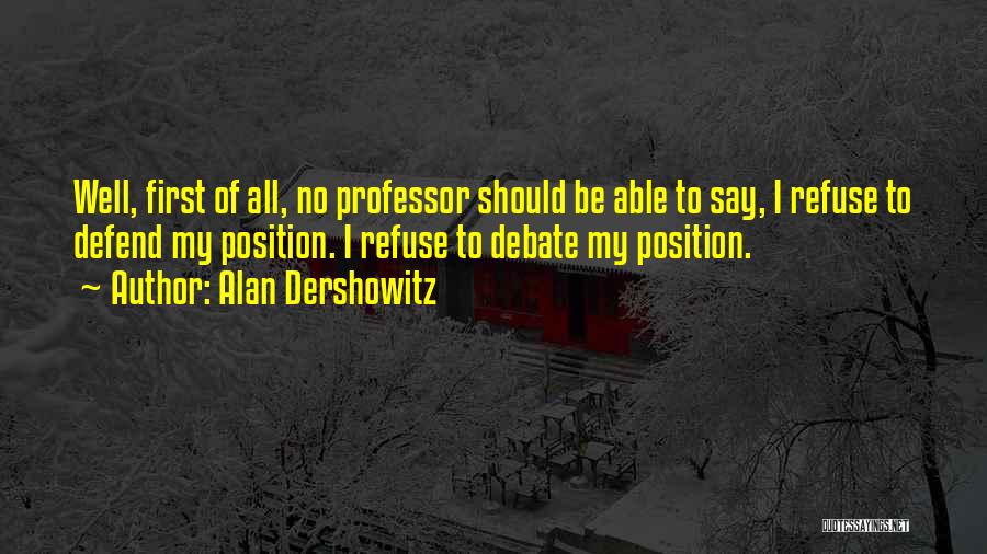 Alan Dershowitz Quotes: Well, First Of All, No Professor Should Be Able To Say, I Refuse To Defend My Position. I Refuse To