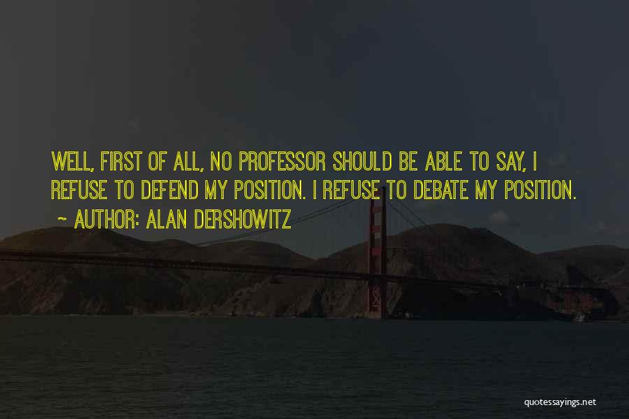 Alan Dershowitz Quotes: Well, First Of All, No Professor Should Be Able To Say, I Refuse To Defend My Position. I Refuse To