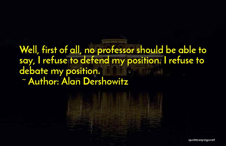 Alan Dershowitz Quotes: Well, First Of All, No Professor Should Be Able To Say, I Refuse To Defend My Position. I Refuse To