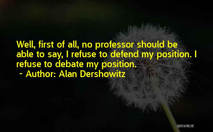 Alan Dershowitz Quotes: Well, First Of All, No Professor Should Be Able To Say, I Refuse To Defend My Position. I Refuse To