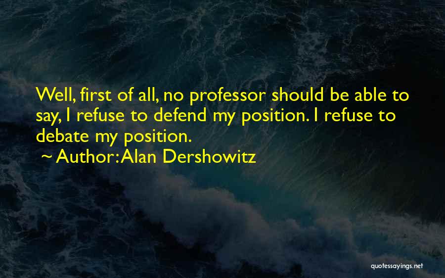 Alan Dershowitz Quotes: Well, First Of All, No Professor Should Be Able To Say, I Refuse To Defend My Position. I Refuse To