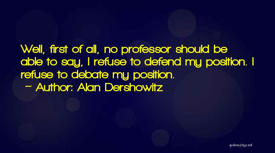 Alan Dershowitz Quotes: Well, First Of All, No Professor Should Be Able To Say, I Refuse To Defend My Position. I Refuse To