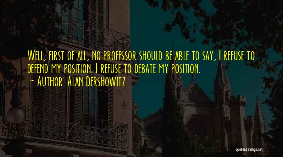 Alan Dershowitz Quotes: Well, First Of All, No Professor Should Be Able To Say, I Refuse To Defend My Position. I Refuse To