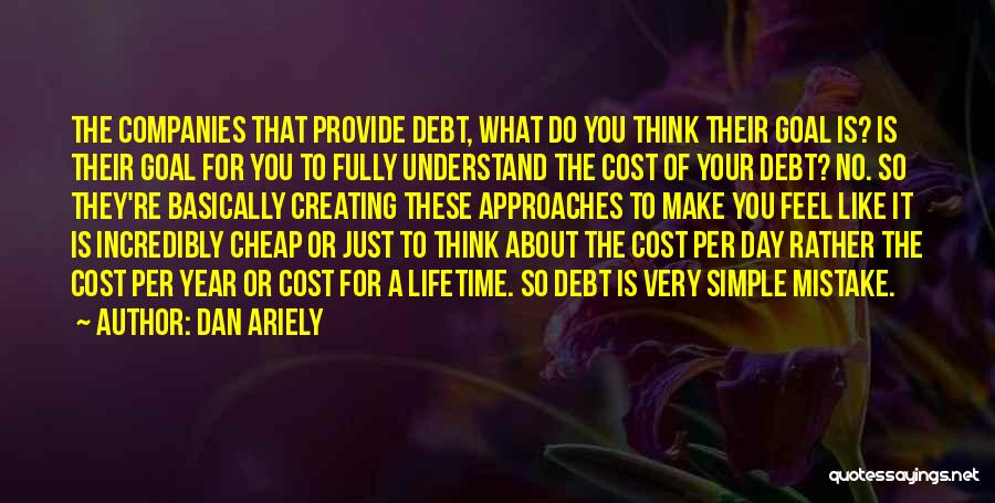 Dan Ariely Quotes: The Companies That Provide Debt, What Do You Think Their Goal Is? Is Their Goal For You To Fully Understand