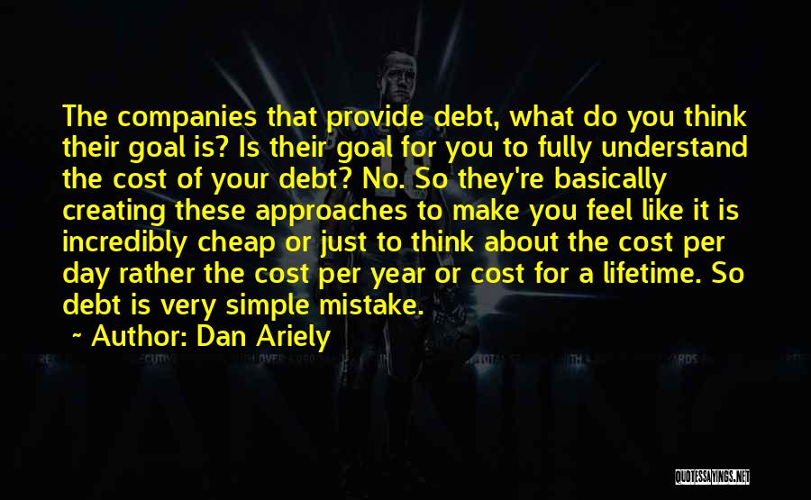 Dan Ariely Quotes: The Companies That Provide Debt, What Do You Think Their Goal Is? Is Their Goal For You To Fully Understand