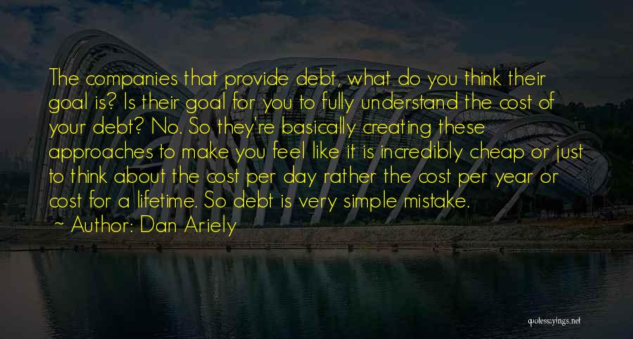 Dan Ariely Quotes: The Companies That Provide Debt, What Do You Think Their Goal Is? Is Their Goal For You To Fully Understand