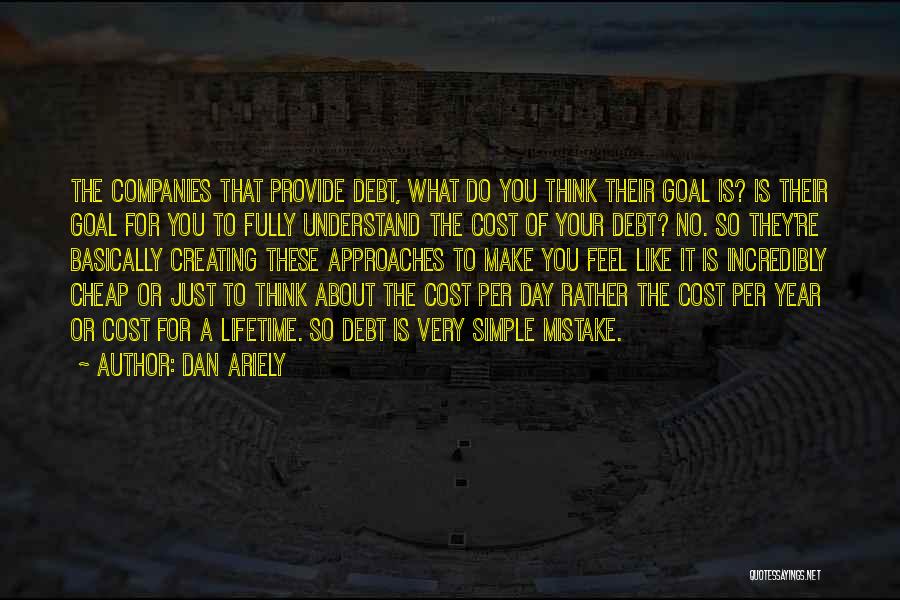 Dan Ariely Quotes: The Companies That Provide Debt, What Do You Think Their Goal Is? Is Their Goal For You To Fully Understand