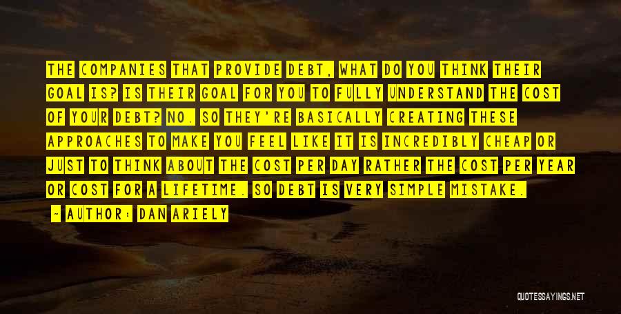 Dan Ariely Quotes: The Companies That Provide Debt, What Do You Think Their Goal Is? Is Their Goal For You To Fully Understand