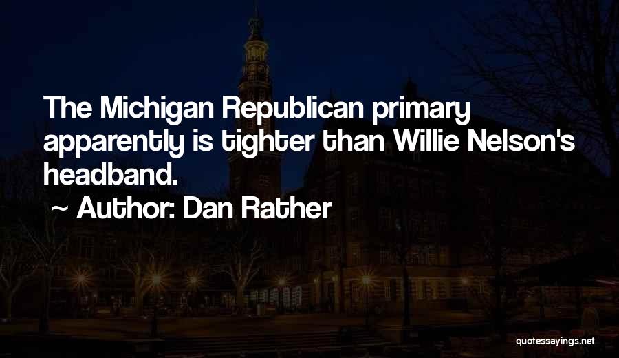 Dan Rather Quotes: The Michigan Republican Primary Apparently Is Tighter Than Willie Nelson's Headband.