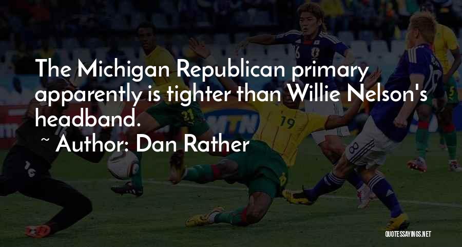 Dan Rather Quotes: The Michigan Republican Primary Apparently Is Tighter Than Willie Nelson's Headband.