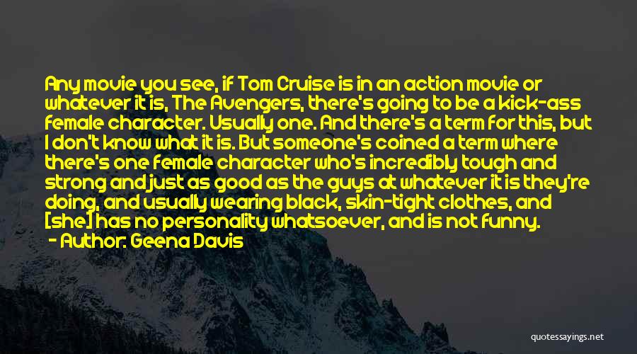 Geena Davis Quotes: Any Movie You See, If Tom Cruise Is In An Action Movie Or Whatever It Is, The Avengers, There's Going