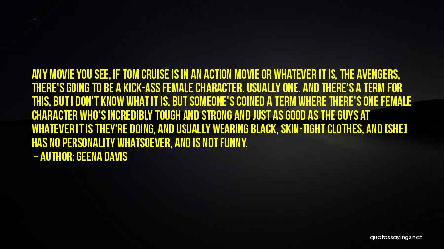 Geena Davis Quotes: Any Movie You See, If Tom Cruise Is In An Action Movie Or Whatever It Is, The Avengers, There's Going