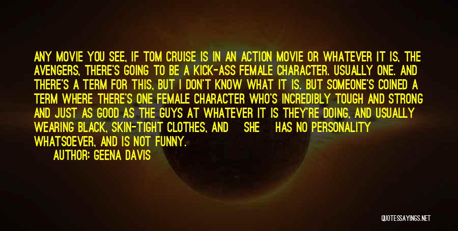 Geena Davis Quotes: Any Movie You See, If Tom Cruise Is In An Action Movie Or Whatever It Is, The Avengers, There's Going