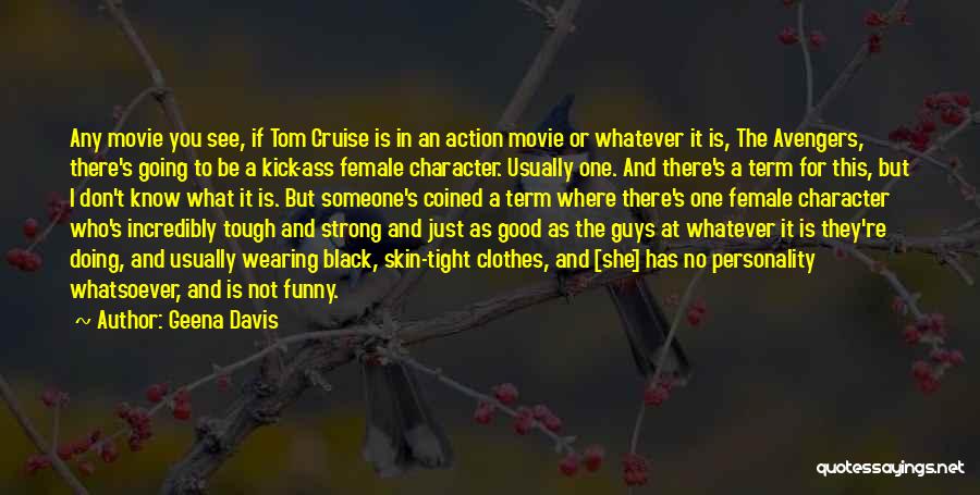 Geena Davis Quotes: Any Movie You See, If Tom Cruise Is In An Action Movie Or Whatever It Is, The Avengers, There's Going