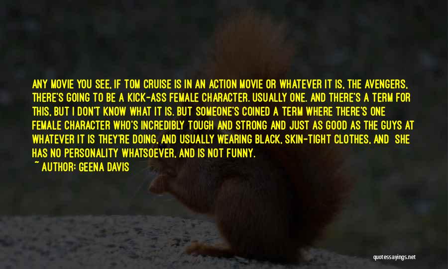 Geena Davis Quotes: Any Movie You See, If Tom Cruise Is In An Action Movie Or Whatever It Is, The Avengers, There's Going