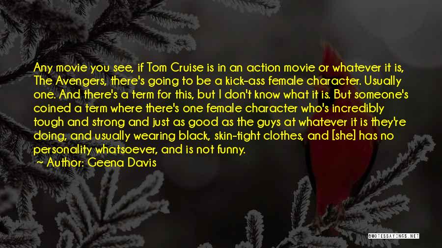 Geena Davis Quotes: Any Movie You See, If Tom Cruise Is In An Action Movie Or Whatever It Is, The Avengers, There's Going