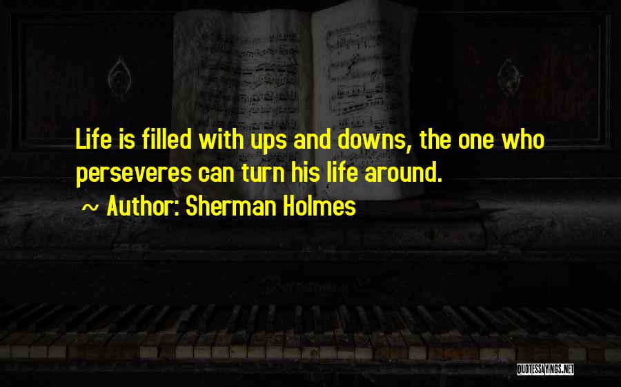 Sherman Holmes Quotes: Life Is Filled With Ups And Downs, The One Who Perseveres Can Turn His Life Around.
