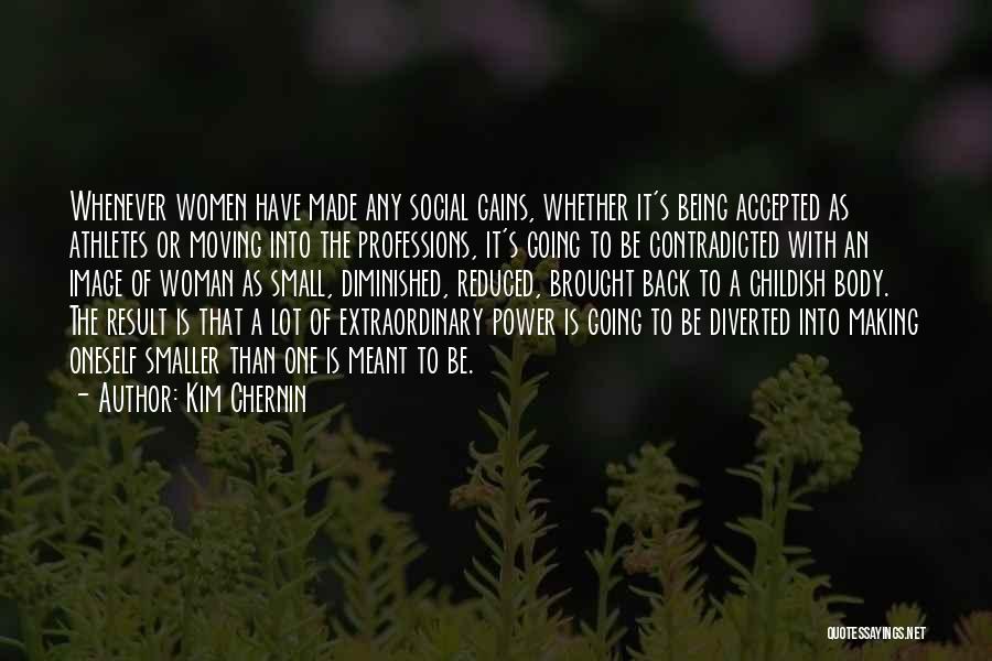 Kim Chernin Quotes: Whenever Women Have Made Any Social Gains, Whether It's Being Accepted As Athletes Or Moving Into The Professions, It's Going