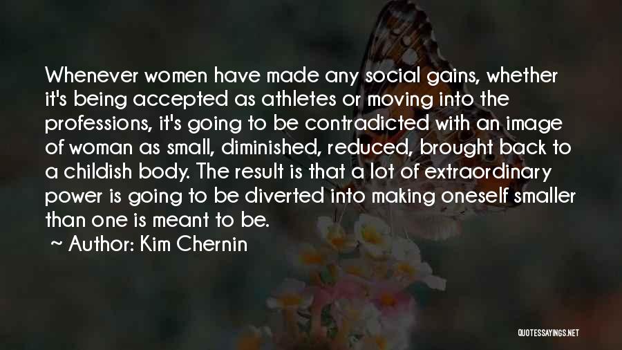 Kim Chernin Quotes: Whenever Women Have Made Any Social Gains, Whether It's Being Accepted As Athletes Or Moving Into The Professions, It's Going