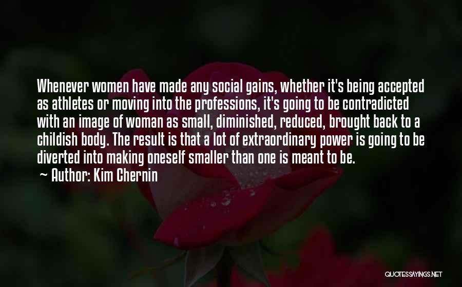 Kim Chernin Quotes: Whenever Women Have Made Any Social Gains, Whether It's Being Accepted As Athletes Or Moving Into The Professions, It's Going