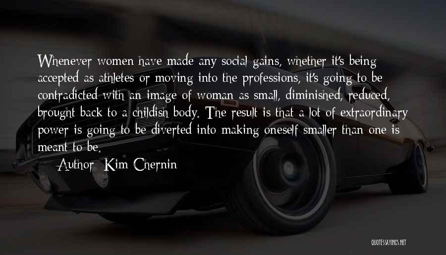 Kim Chernin Quotes: Whenever Women Have Made Any Social Gains, Whether It's Being Accepted As Athletes Or Moving Into The Professions, It's Going