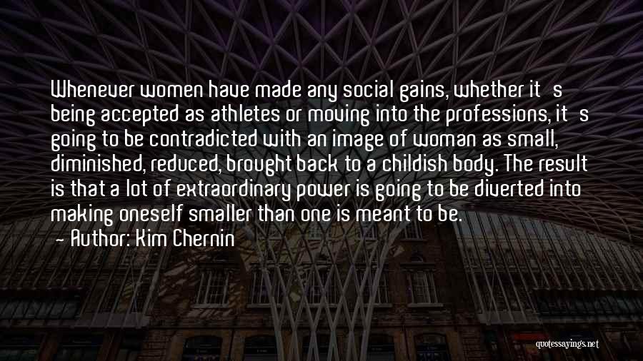 Kim Chernin Quotes: Whenever Women Have Made Any Social Gains, Whether It's Being Accepted As Athletes Or Moving Into The Professions, It's Going