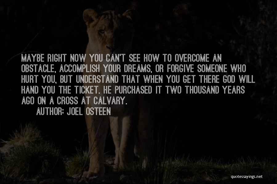 Joel Osteen Quotes: Maybe Right Now You Can't See How To Overcome An Obstacle, Accomplish Your Dreams, Or Forgive Someone Who Hurt You,