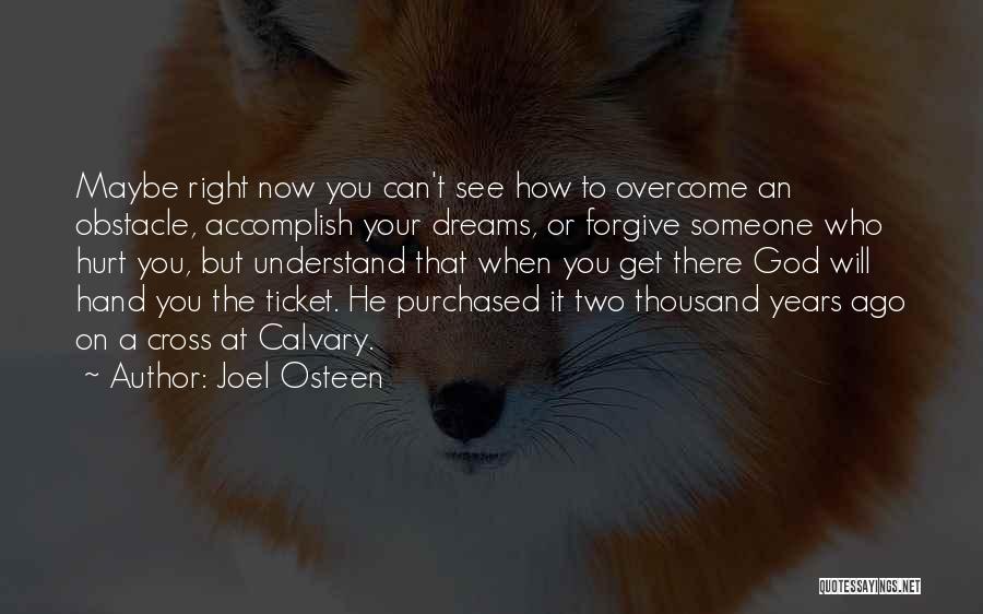 Joel Osteen Quotes: Maybe Right Now You Can't See How To Overcome An Obstacle, Accomplish Your Dreams, Or Forgive Someone Who Hurt You,