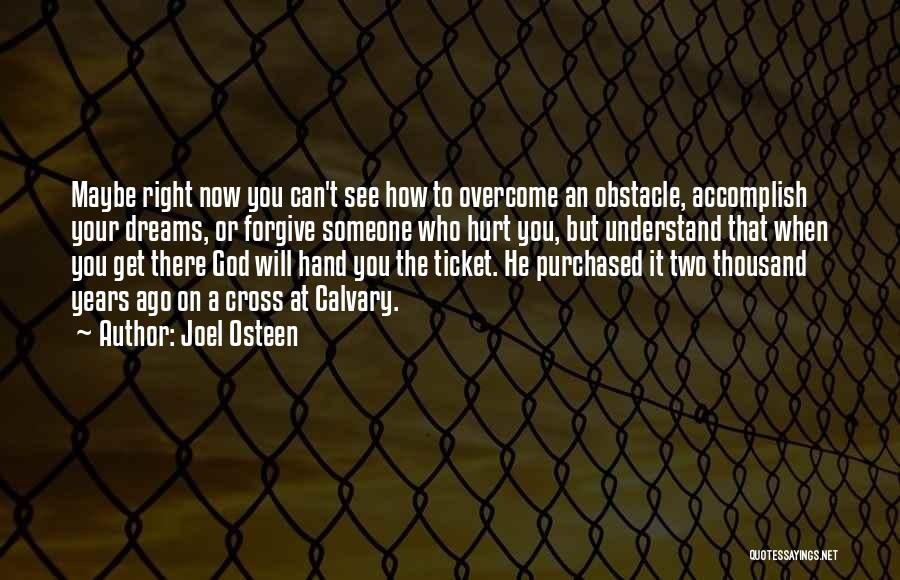 Joel Osteen Quotes: Maybe Right Now You Can't See How To Overcome An Obstacle, Accomplish Your Dreams, Or Forgive Someone Who Hurt You,