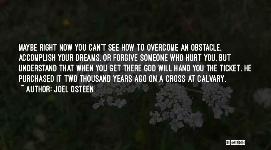 Joel Osteen Quotes: Maybe Right Now You Can't See How To Overcome An Obstacle, Accomplish Your Dreams, Or Forgive Someone Who Hurt You,