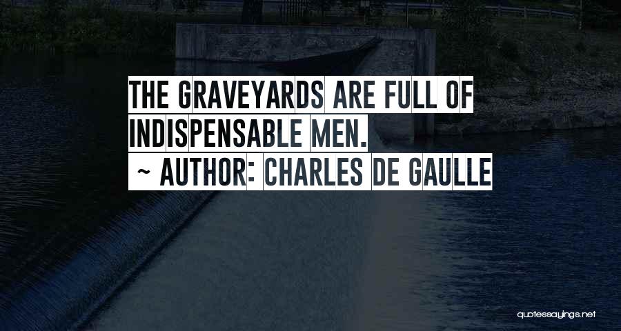 Charles De Gaulle Quotes: The Graveyards Are Full Of Indispensable Men.