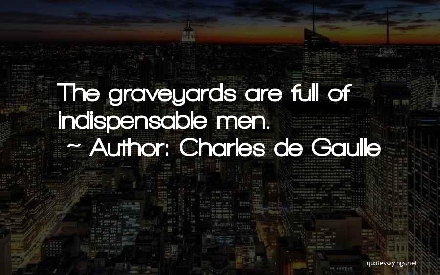 Charles De Gaulle Quotes: The Graveyards Are Full Of Indispensable Men.