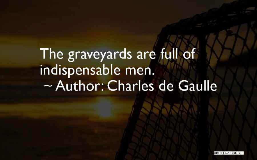 Charles De Gaulle Quotes: The Graveyards Are Full Of Indispensable Men.