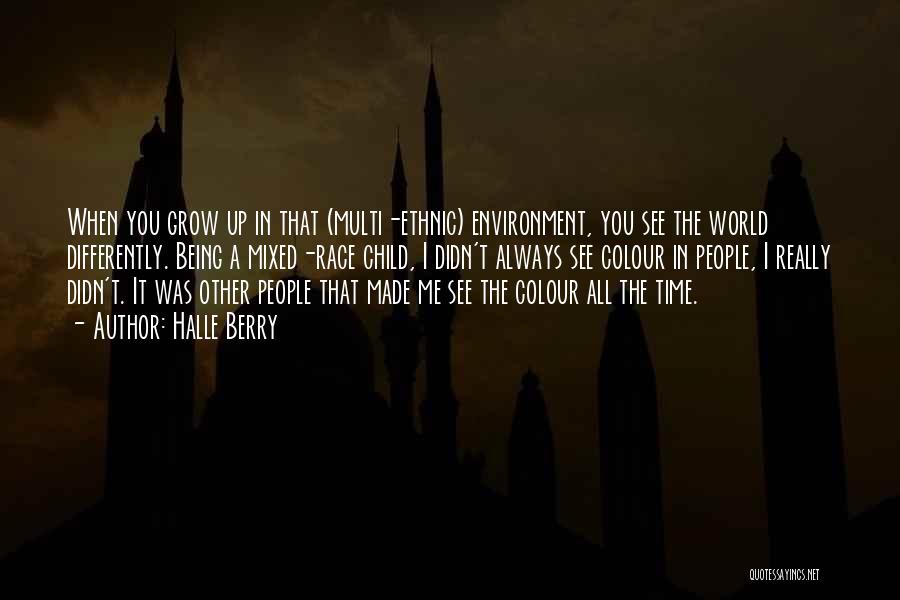 Halle Berry Quotes: When You Grow Up In That (multi-ethnic) Environment, You See The World Differently. Being A Mixed-race Child, I Didn't Always