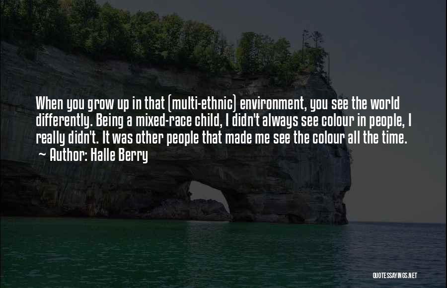 Halle Berry Quotes: When You Grow Up In That (multi-ethnic) Environment, You See The World Differently. Being A Mixed-race Child, I Didn't Always