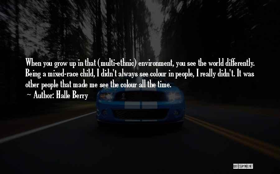 Halle Berry Quotes: When You Grow Up In That (multi-ethnic) Environment, You See The World Differently. Being A Mixed-race Child, I Didn't Always