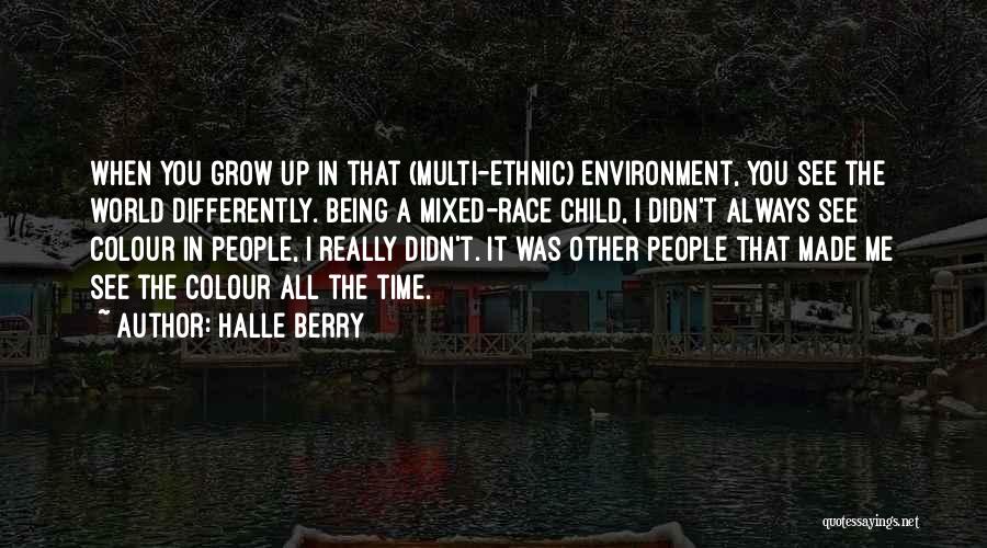 Halle Berry Quotes: When You Grow Up In That (multi-ethnic) Environment, You See The World Differently. Being A Mixed-race Child, I Didn't Always